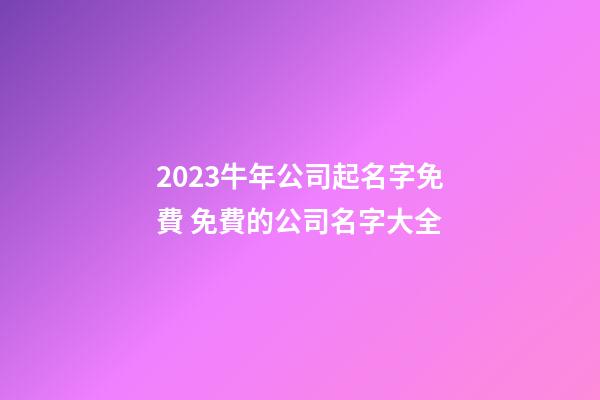 2023牛年公司起名字免費 免費的公司名字大全-第1張-公司起名-玄機派